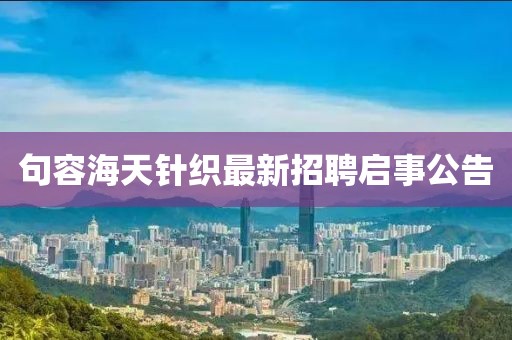 句容海天针织最新招聘启事公告