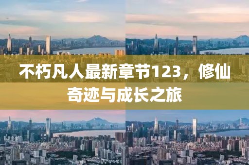 不朽凡人最新章节123，修仙奇迹与成长之旅