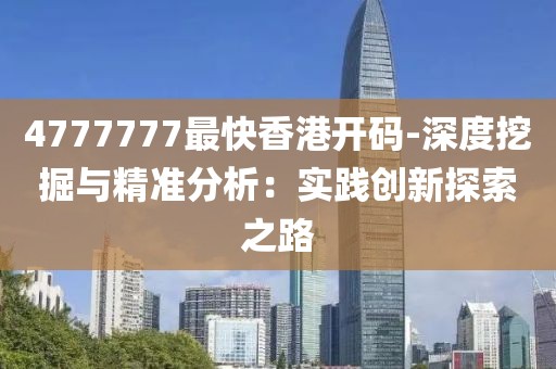 4777777最快香港开码-深度挖掘与精准分析：实践创新探索之路