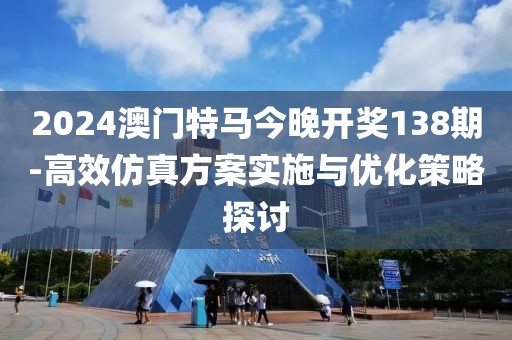 2024澳门特马今晚开奖138期-高效仿真方案实施与优化策略探讨