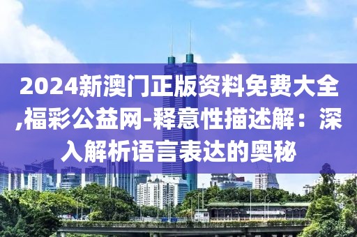 2024新澳门正版资料免费大全,福彩公益网-释意性描述解：深入解析语言表达的奥秘