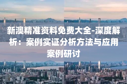 新澳精准资料免费大全-深度解析：案例实证分析方法与应用案例研讨