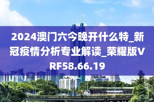 2024澳门六今晚开什么特_新冠疫情分析专业解读_荣耀版VRF58.66.19