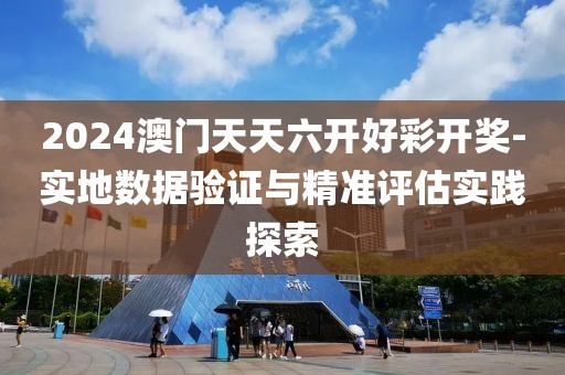 2024澳门天天六开好彩开奖-实地数据验证与精准评估实践探索