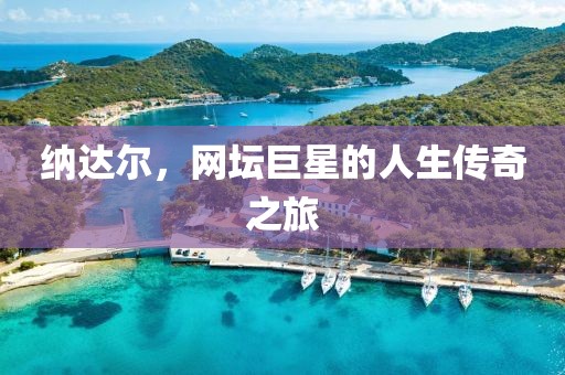 纳达尔，网坛巨星的人生传奇之旅