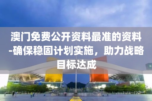 澳门免费公开资料最准的资料-确保稳固计划实施，助力战略目标达成