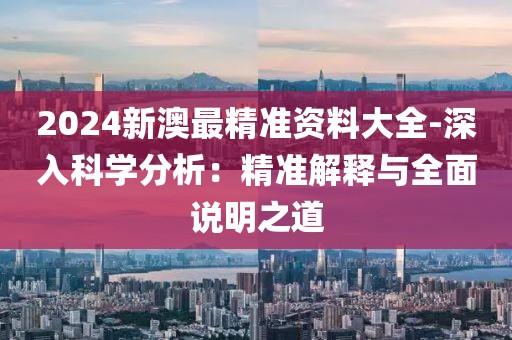 2024新澳最精准资料大全-深入科学分析：精准解释与全面说明之道
