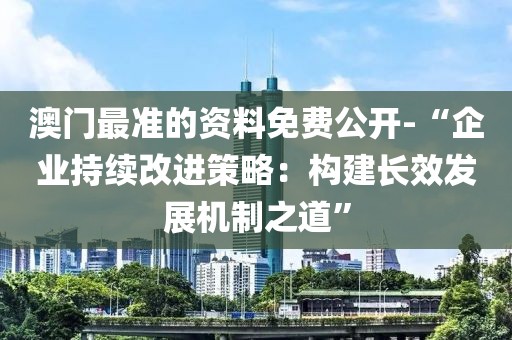 澳门最准的资料免费公开-“企业持续改进策略：构建长效发展机制之道”