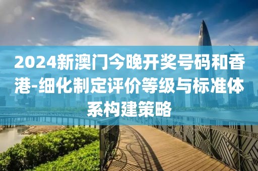 2024新澳门今晚开奖号码和香港-细化制定评价等级与标准体系构建策略