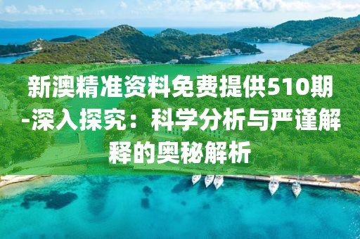 新澳精准资料免费提供510期-深入探究：科学分析与严谨解释的奥秘解析