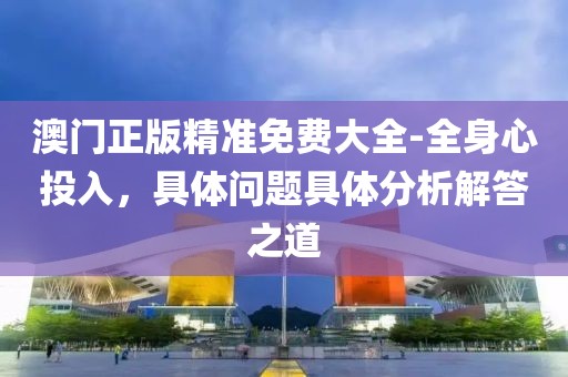 澳门正版精准免费大全-全身心投入，具体问题具体分析解答之道