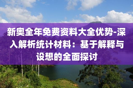 新奥全年免费资料大全优势-深入解析统计材料：基于解释与设想的全面探讨