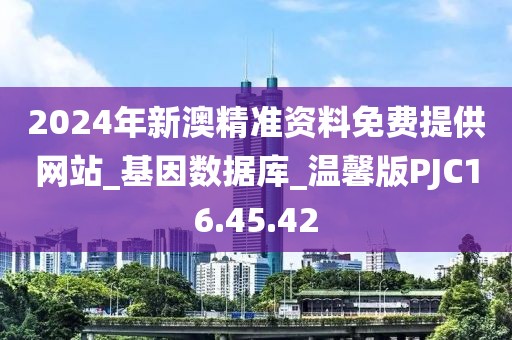 2024年新澳精准资料免费提供网站_基因数据库_温馨版PJC16.45.42