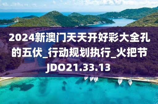 2024新澳门天天开好彩大全孔的五伏_行动规划执行_火把节JDO21.33.13