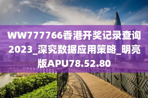 WW777766香港开奖记录查询2023_深究数据应用策略_明亮版APU78.52.80