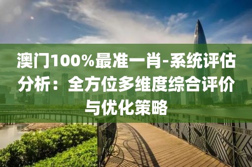 澳门100%最准一肖-系统评估分析：全方位多维度综合评价与优化策略