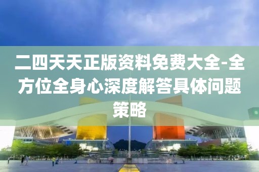 二四天天正版资料免费大全-全方位全身心深度解答具体问题策略