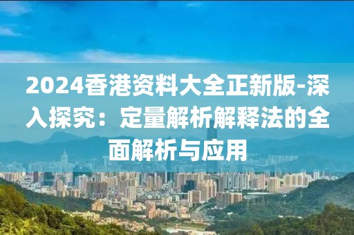 2024香港资料大全正新版-深入探究：定量解析解释法的全面解析与应用