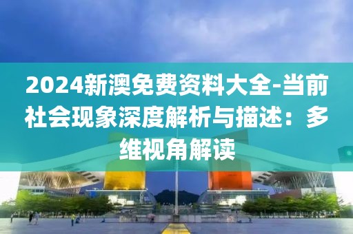 2024新澳免费资料大全-当前社会现象深度解析与描述：多维视角解读