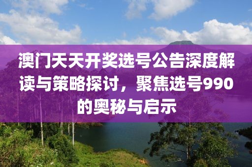 澳门天天开奖选号公告深度解读与策略探讨，聚焦选号990的奥秘与启示