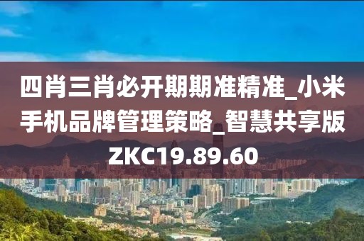 四肖三肖必开期期准精准_小米手机品牌管理策略_智慧共享版ZKC19.89.60