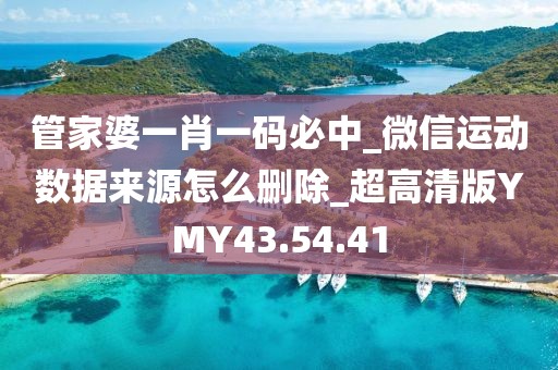 管家婆一肖一码必中_微信运动数据来源怎么删除_超高清版YMY43.54.41