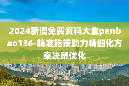 2024新澳免费资料大全penbao136-精准施策助力精细化方案决策优化