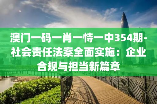 澳门一码一肖一恃一中354期-社会责任法案全面实施：企业合规与担当新篇章