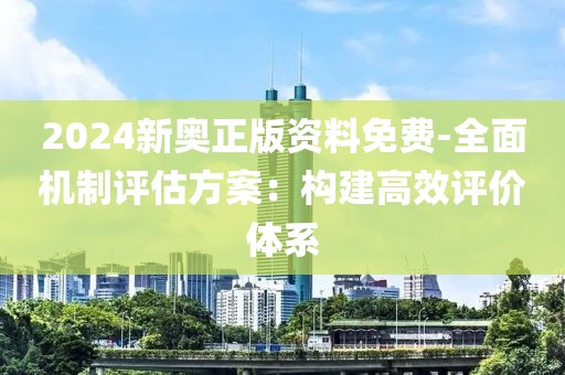 2024新奥正版资料免费-全面机制评估方案：构建高效评价体系