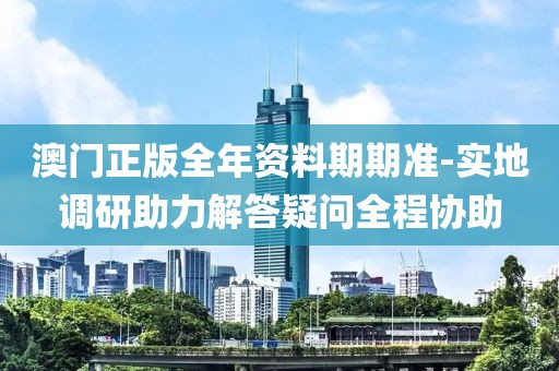 澳门正版全年资料期期准-实地调研助力解答疑问全程协助