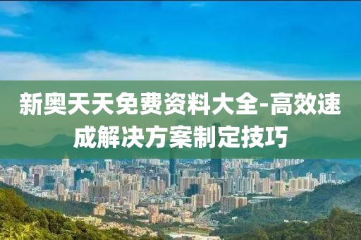 新奥天天免费资料大全-高效速成解决方案制定技巧