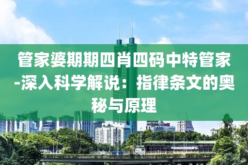 管家婆期期四肖四码中特管家-深入科学解说：指律条文的奥秘与原理
