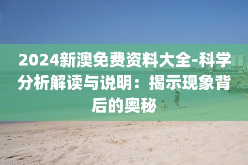 2024新澳免费资料大全-科学分析解读与说明：揭示现象背后的奥秘