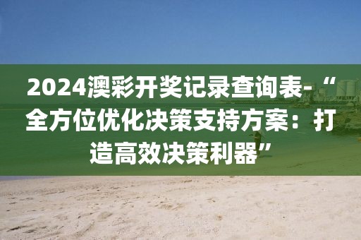 2024澳彩开奖记录查询表-“全方位优化决策支持方案：打造高效决策利器”