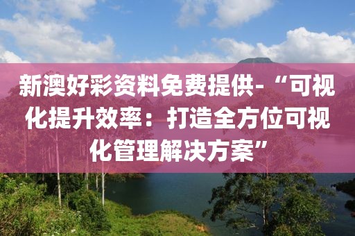 新澳好彩资料免费提供-“可视化提升效率：打造全方位可视化管理解决方案”