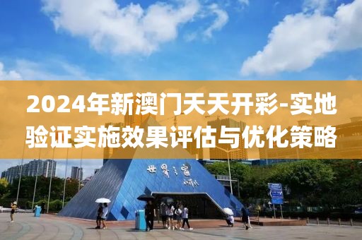 2024年新澳门天天开彩-实地验证实施效果评估与优化策略
