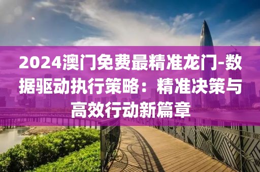 2024澳门免费最精准龙门-数据驱动执行策略：精准决策与高效行动新篇章