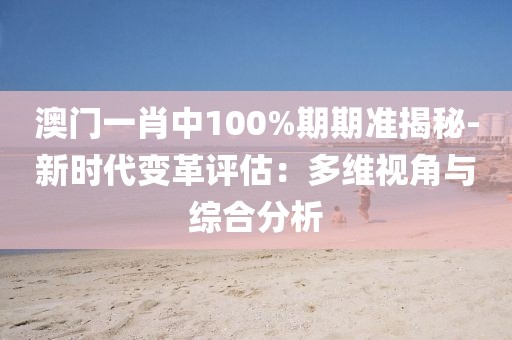 澳门一肖中100%期期准揭秘-新时代变革评估：多维视角与综合分析