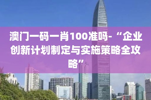 澳门一码一肖100准吗-“企业创新计划制定与实施策略全攻略”