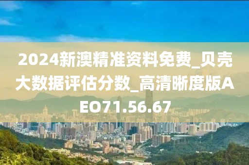 2024新澳精准资料免费_贝壳大数据评估分数_高清晰度版AEO71.56.67