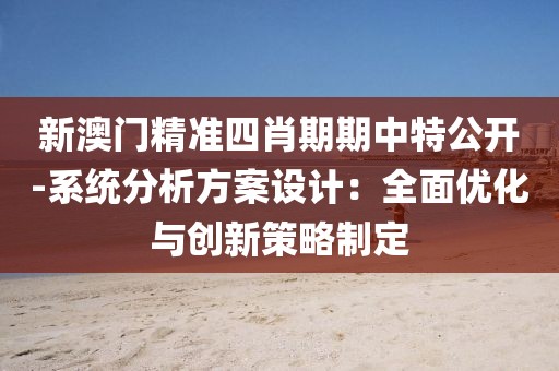 新澳门精准四肖期期中特公开-系统分析方案设计：全面优化与创新策略制定