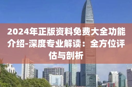 2024年正版资料免费大全功能介绍-深度专业解读：全方位评估与剖析