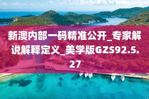 新澳内部一码精准公开_专家解说解释定义_美学版GZS92.5.27