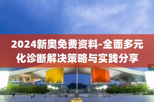 2024新奥免费资料-全面多元化诊断解决策略与实践分享