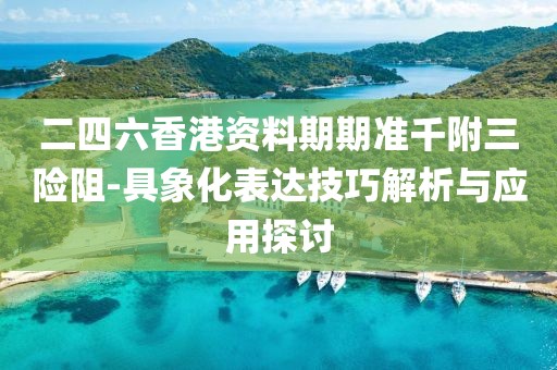 二四六香港资料期期准千附三险阻-具象化表达技巧解析与应用探讨