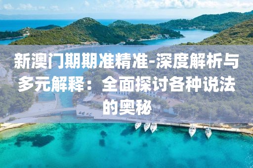 新澳门期期准精准-深度解析与多元解释：全面探讨各种说法的奥秘