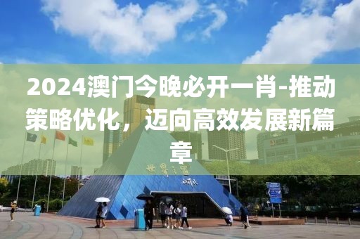 2024澳门今晚必开一肖-推动策略优化，迈向高效发展新篇章