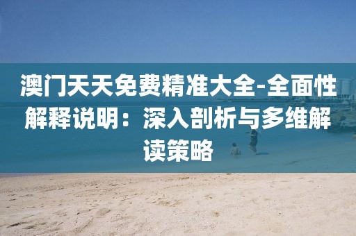 澳门天天免费精准大全-全面性解释说明：深入剖析与多维解读策略