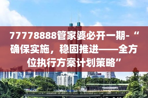 77778888管家婆必开一期-“确保实施，稳固推进——全方位执行方案计划策略”