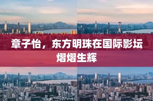 章子怡，东方明珠在国际影坛熠熠生辉